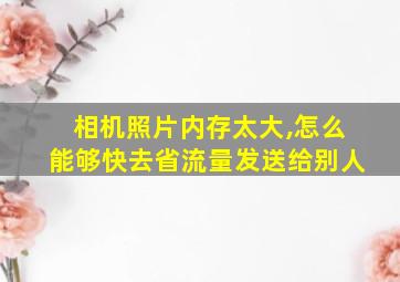 相机照片内存太大,怎么能够快去省流量发送给别人