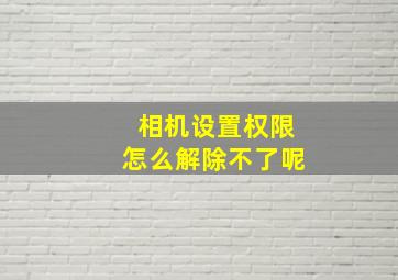 相机设置权限怎么解除不了呢