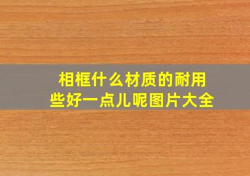 相框什么材质的耐用些好一点儿呢图片大全