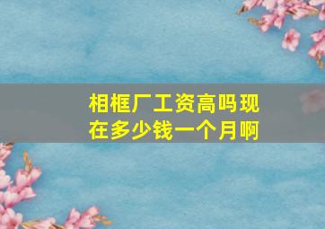 相框厂工资高吗现在多少钱一个月啊