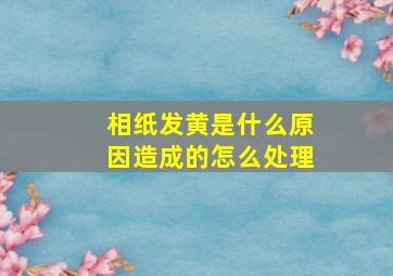 相纸发黄是什么原因造成的怎么处理