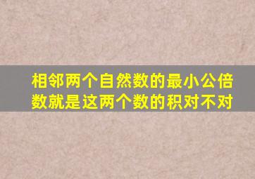 相邻两个自然数的最小公倍数就是这两个数的积对不对