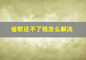 省呗还不了钱怎么解决