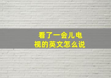 看了一会儿电视的英文怎么说