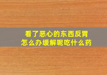 看了恶心的东西反胃怎么办缓解呢吃什么药