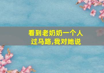 看到老奶奶一个人过马路,我对她说