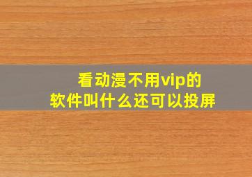 看动漫不用vip的软件叫什么还可以投屏