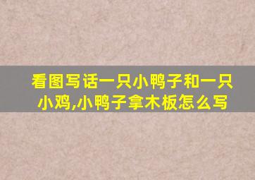 看图写话一只小鸭子和一只小鸡,小鸭子拿木板怎么写