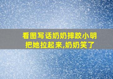 看图写话奶奶摔跤小明把她拉起来,奶奶笑了