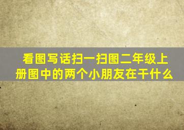 看图写话扫一扫图二年级上册图中的两个小朋友在干什么