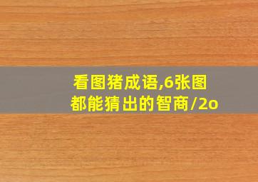 看图猪成语,6张图都能猜出的智商/2o