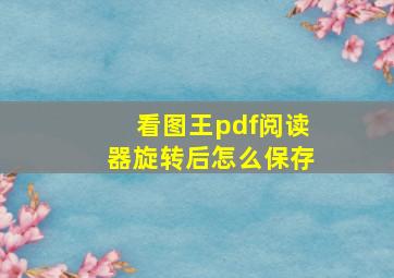 看图王pdf阅读器旋转后怎么保存