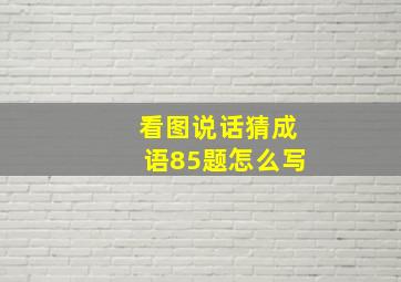 看图说话猜成语85题怎么写