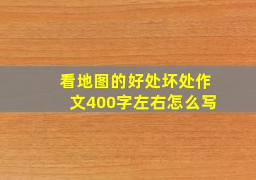 看地图的好处坏处作文400字左右怎么写