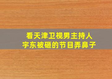 看天津卫视男主持人宇东被砸的节目弄鼻子