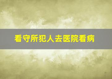 看守所犯人去医院看病