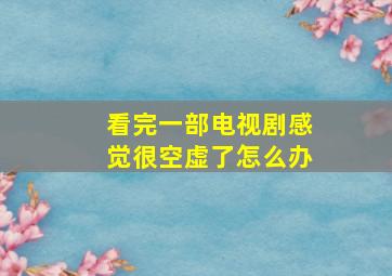 看完一部电视剧感觉很空虚了怎么办