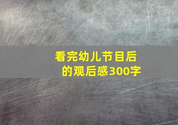 看完幼儿节目后的观后感300字