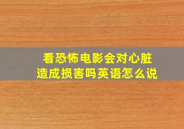 看恐怖电影会对心脏造成损害吗英语怎么说