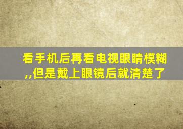 看手机后再看电视眼睛模糊,,但是戴上眼镜后就清楚了