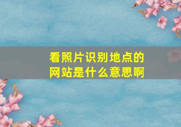 看照片识别地点的网站是什么意思啊