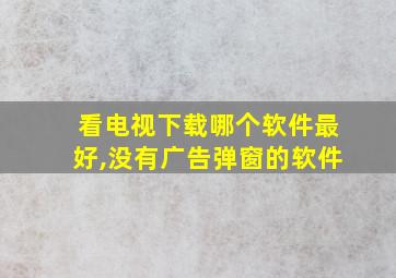 看电视下载哪个软件最好,没有广告弹窗的软件