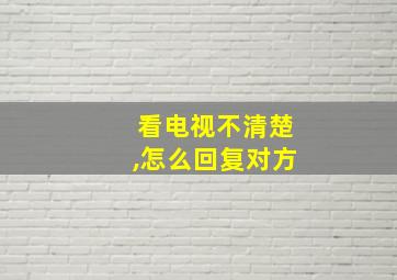 看电视不清楚,怎么回复对方