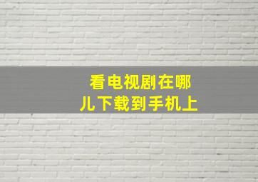 看电视剧在哪儿下载到手机上