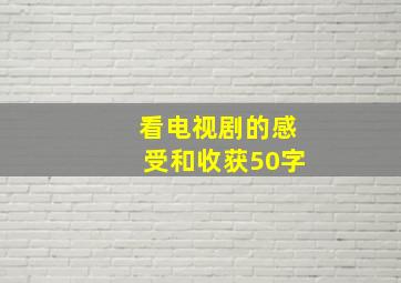 看电视剧的感受和收获50字