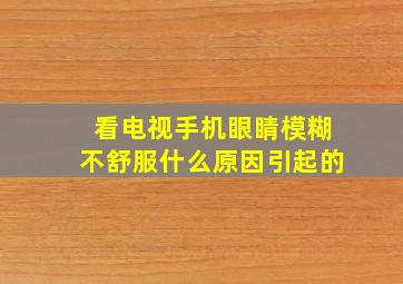 看电视手机眼睛模糊不舒服什么原因引起的