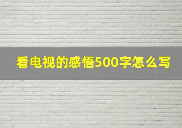 看电视的感悟500字怎么写