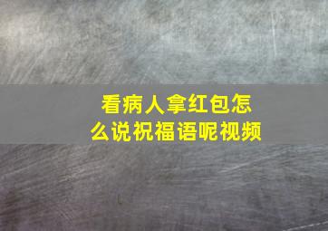 看病人拿红包怎么说祝福语呢视频