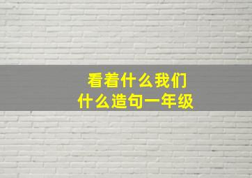 看着什么我们什么造句一年级