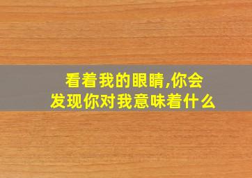 看着我的眼睛,你会发现你对我意味着什么