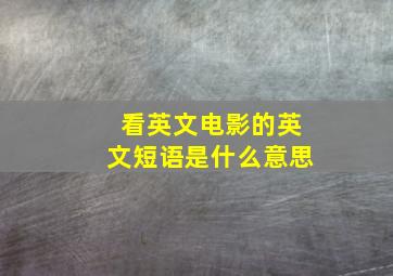 看英文电影的英文短语是什么意思