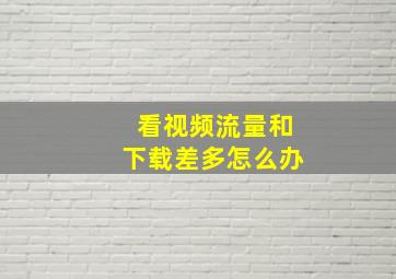 看视频流量和下载差多怎么办