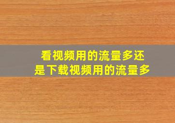 看视频用的流量多还是下载视频用的流量多