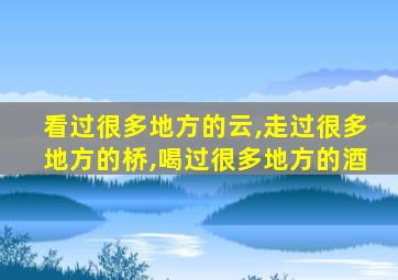 看过很多地方的云,走过很多地方的桥,喝过很多地方的酒