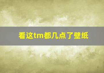 看这tm都几点了壁纸