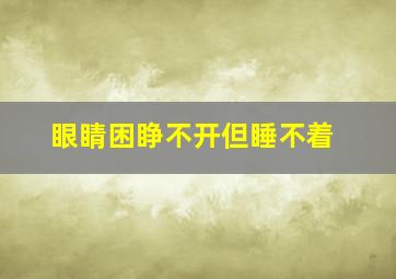 眼睛困睁不开但睡不着