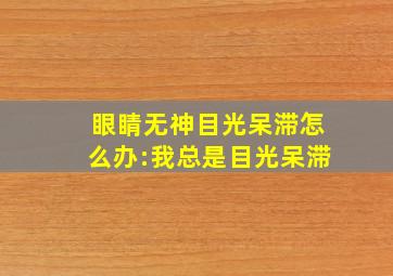 眼睛无神目光呆滞怎么办:我总是目光呆滞