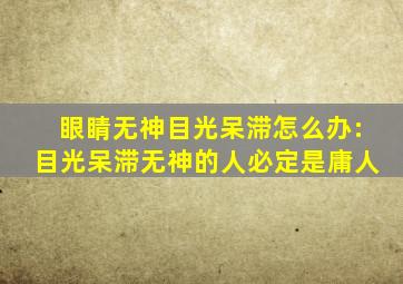 眼睛无神目光呆滞怎么办:目光呆滞无神的人必定是庸人