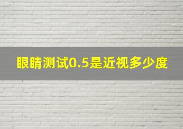 眼睛测试0.5是近视多少度