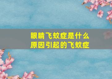 眼睛飞蚊症是什么原因引起的飞蚊症