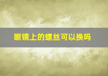 眼镜上的螺丝可以换吗