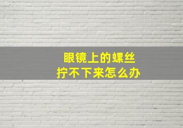 眼镜上的螺丝拧不下来怎么办