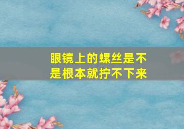 眼镜上的螺丝是不是根本就拧不下来