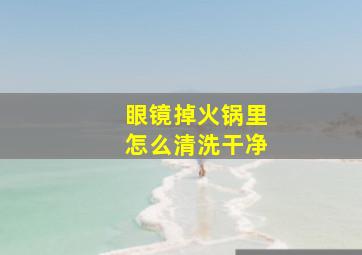 眼镜掉火锅里怎么清洗干净