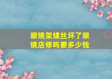 眼镜架螺丝坏了眼镜店修吗要多少钱