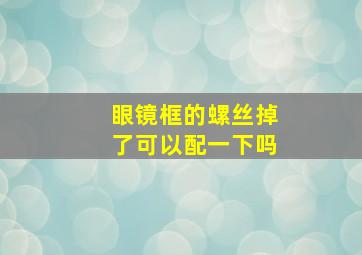 眼镜框的螺丝掉了可以配一下吗